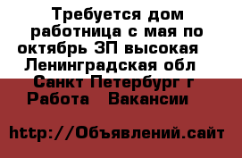 Требуется дом.работница с мая по октябрь.ЗП высокая. - Ленинградская обл., Санкт-Петербург г. Работа » Вакансии   